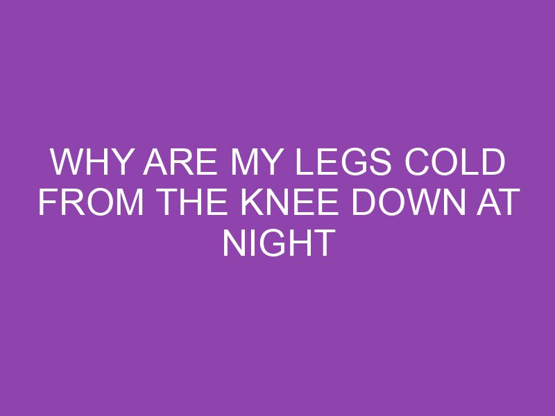 Why Are My Legs Cold From The Knee Down At Night - TheTechyCanuck